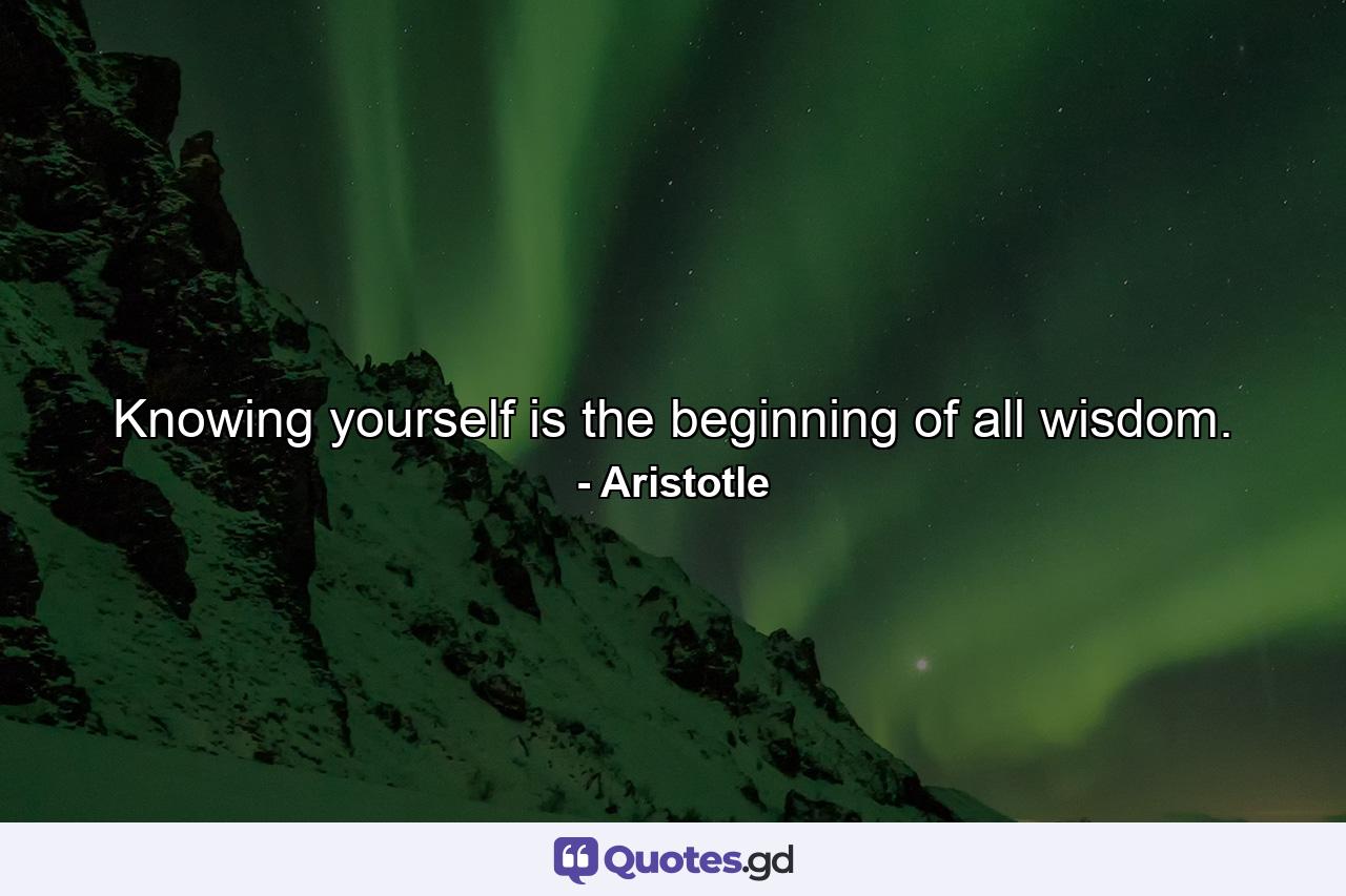 Knowing yourself is the beginning of all wisdom. - Quote by Aristotle