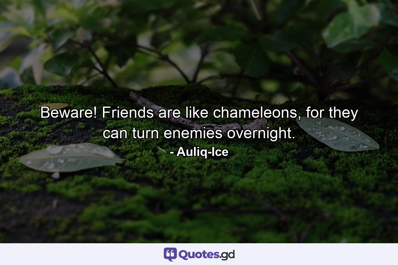 Beware! Friends are like chameleons, for they can turn enemies overnight. - Quote by Auliq-Ice