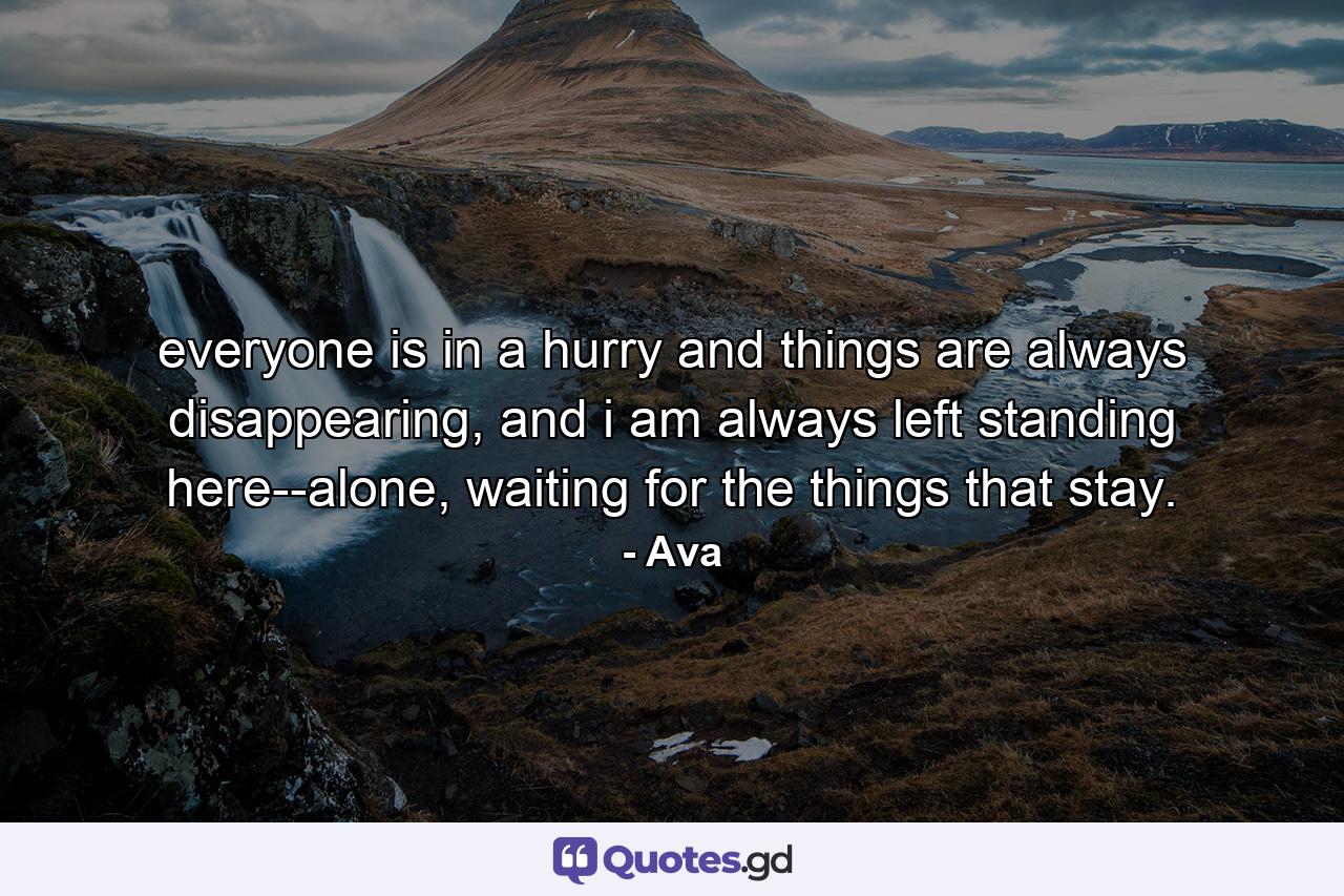 everyone is in a hurry and things are always disappearing, and i am always left standing here--alone, waiting for the things that stay. - Quote by Ava