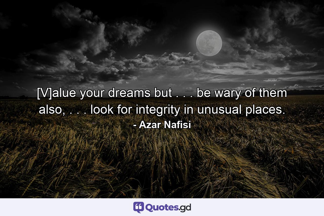 [V]alue your dreams but . . . be wary of them also, . . . look for integrity in unusual places. - Quote by Azar Nafisi