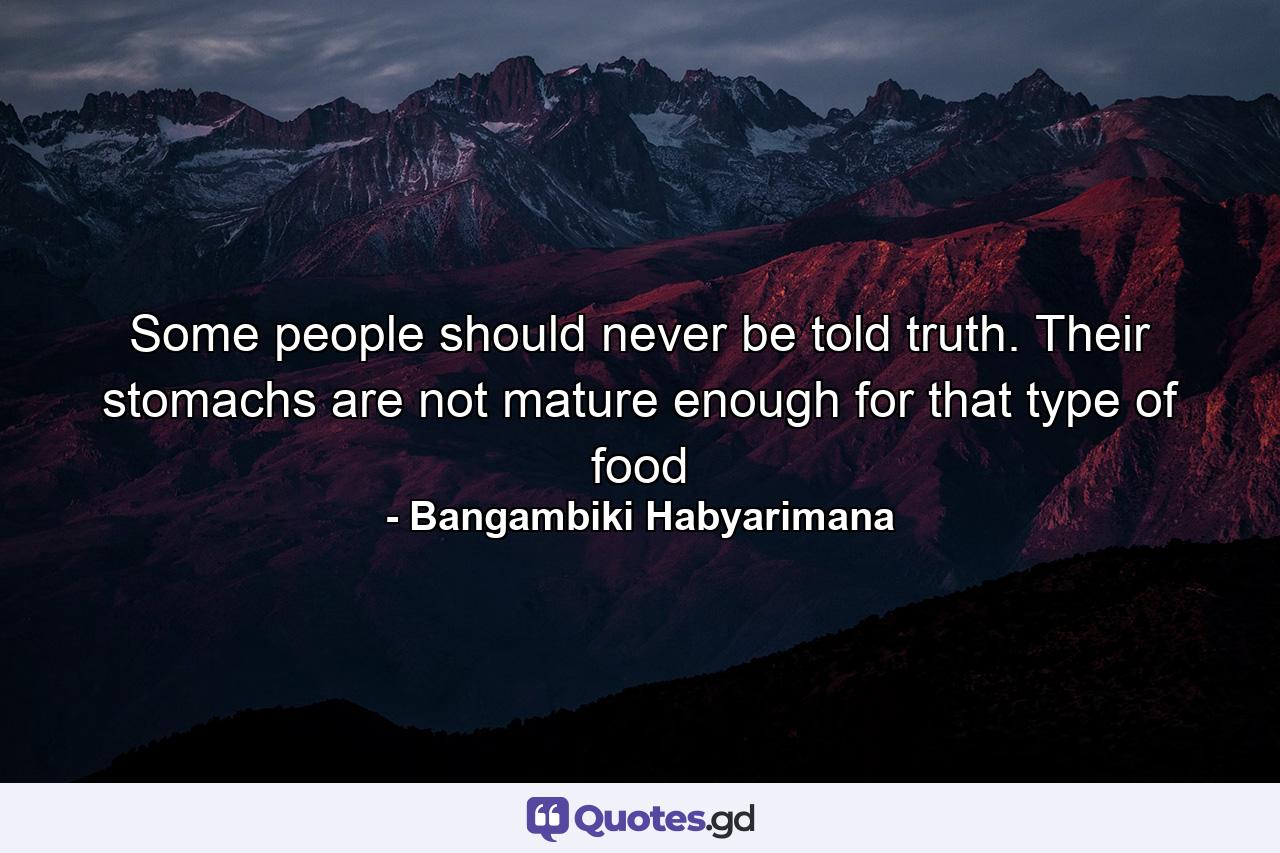 Some people should never be told truth. Their stomachs are not mature enough for that type of food - Quote by Bangambiki Habyarimana