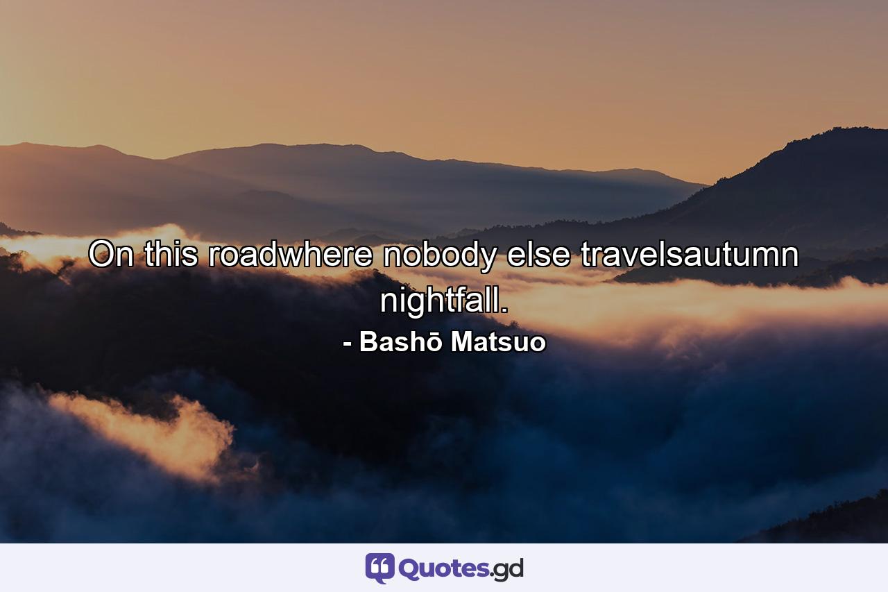 On this roadwhere nobody else travelsautumn nightfall. - Quote by Bashō Matsuo