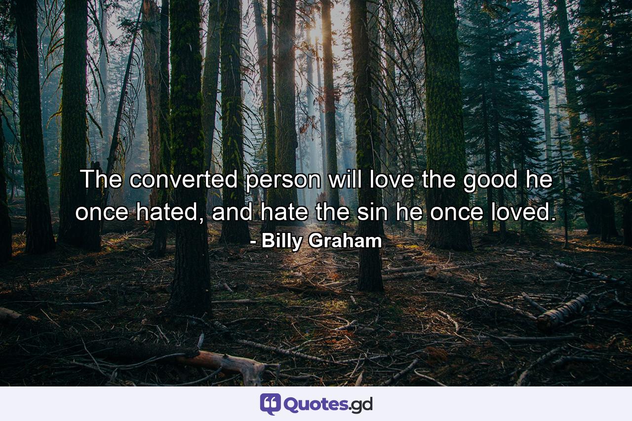 The converted person will love the good he once hated, and hate the sin he once loved. - Quote by Billy Graham