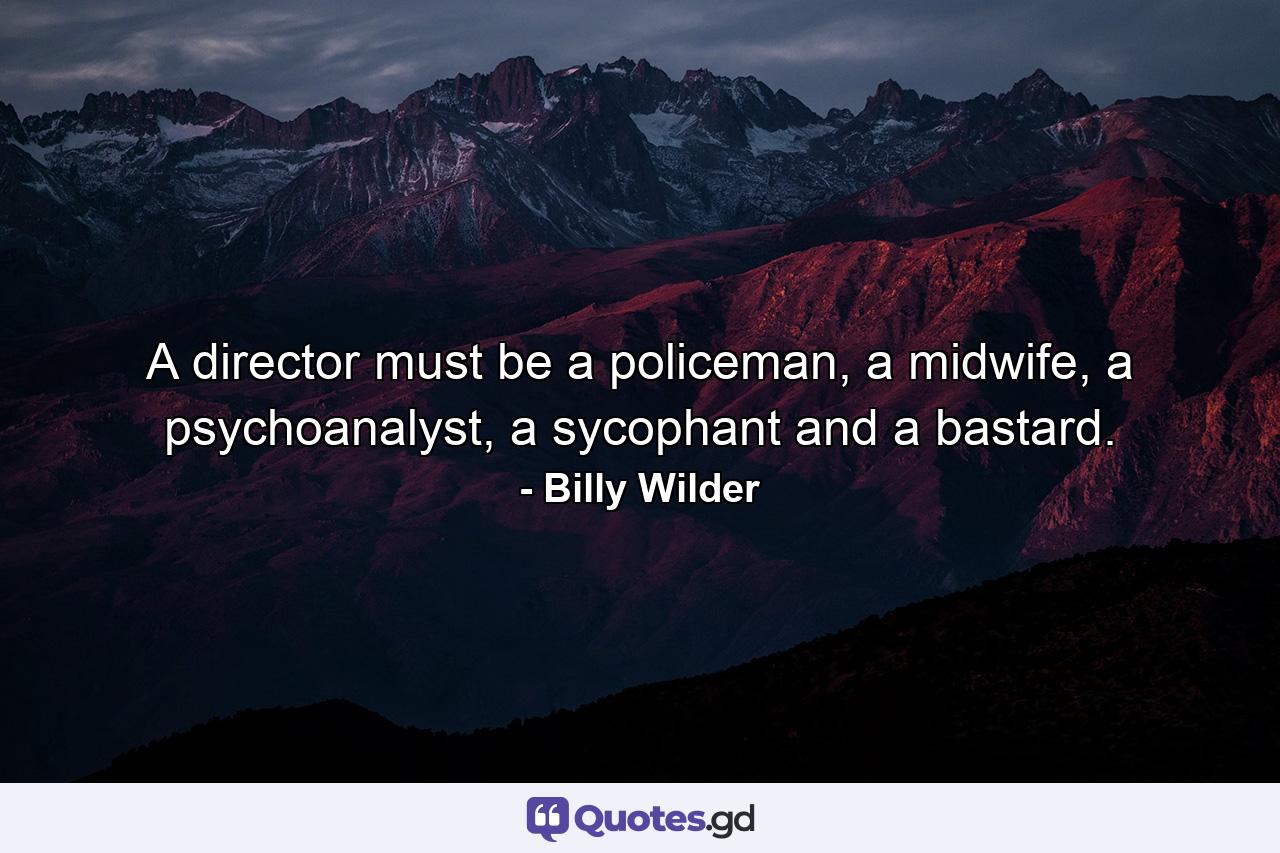 A director must be a policeman, a midwife, a psychoanalyst, a sycophant and a bastard. - Quote by Billy Wilder