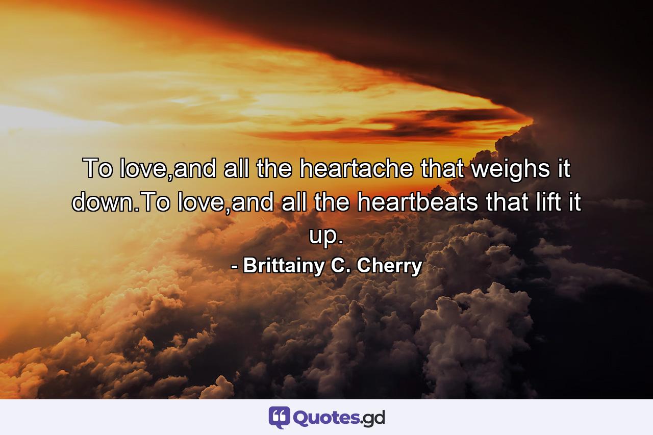 To love,and all the heartache that weighs it down.To love,and all the heartbeats that lift it up. - Quote by Brittainy C. Cherry