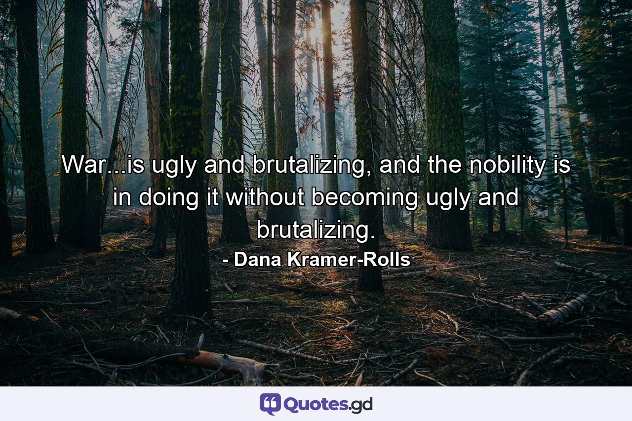 War...is ugly and brutalizing, and the nobility is in doing it without becoming ugly and brutalizing. - Quote by Dana Kramer-Rolls