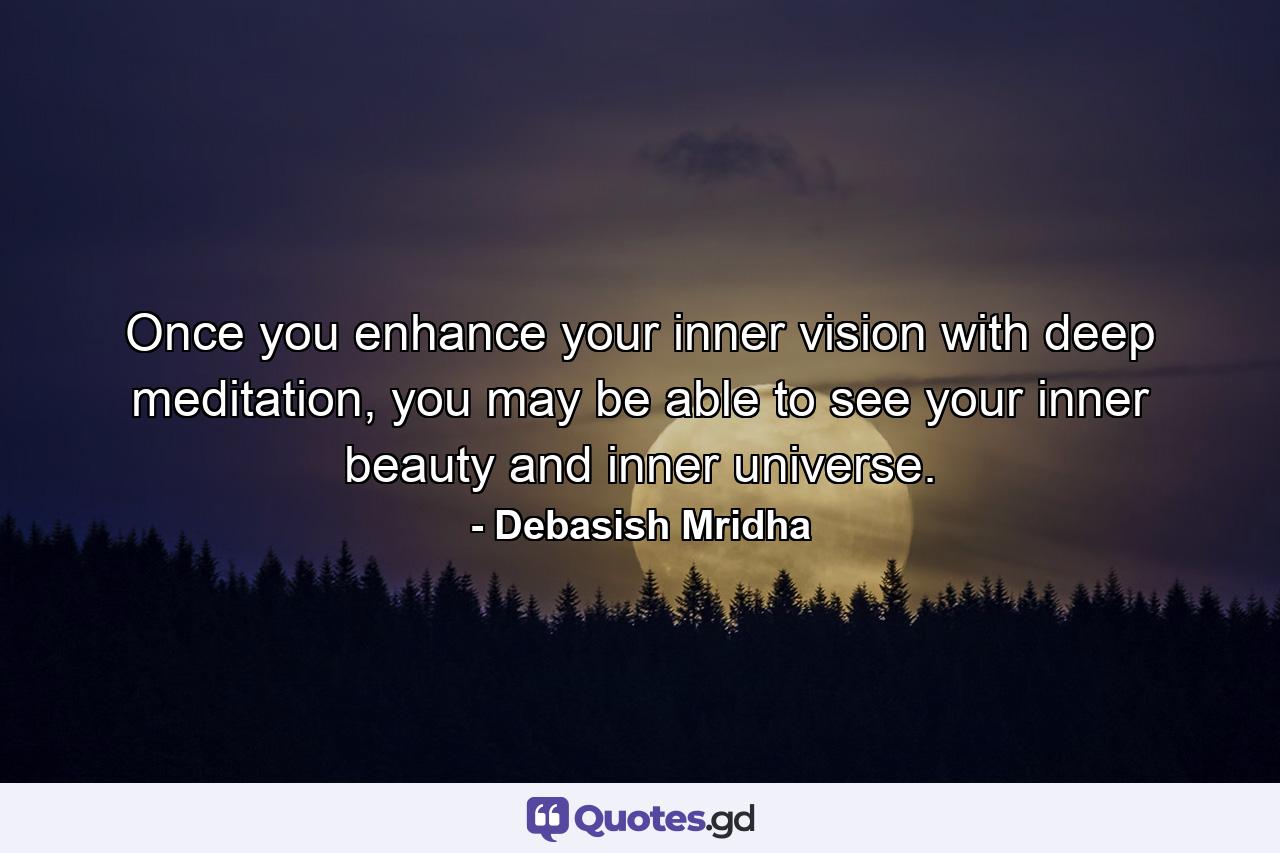 Once you enhance your inner vision with deep meditation, you may be able to see your inner beauty and inner universe. - Quote by Debasish Mridha