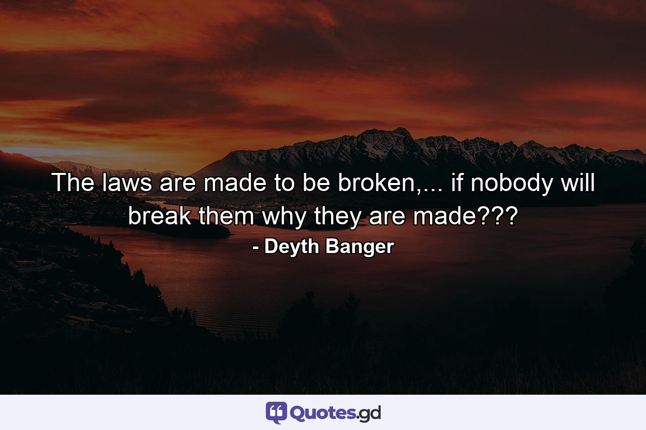 The laws are made to be broken,... if nobody will break them why they are made??? - Quote by Deyth Banger