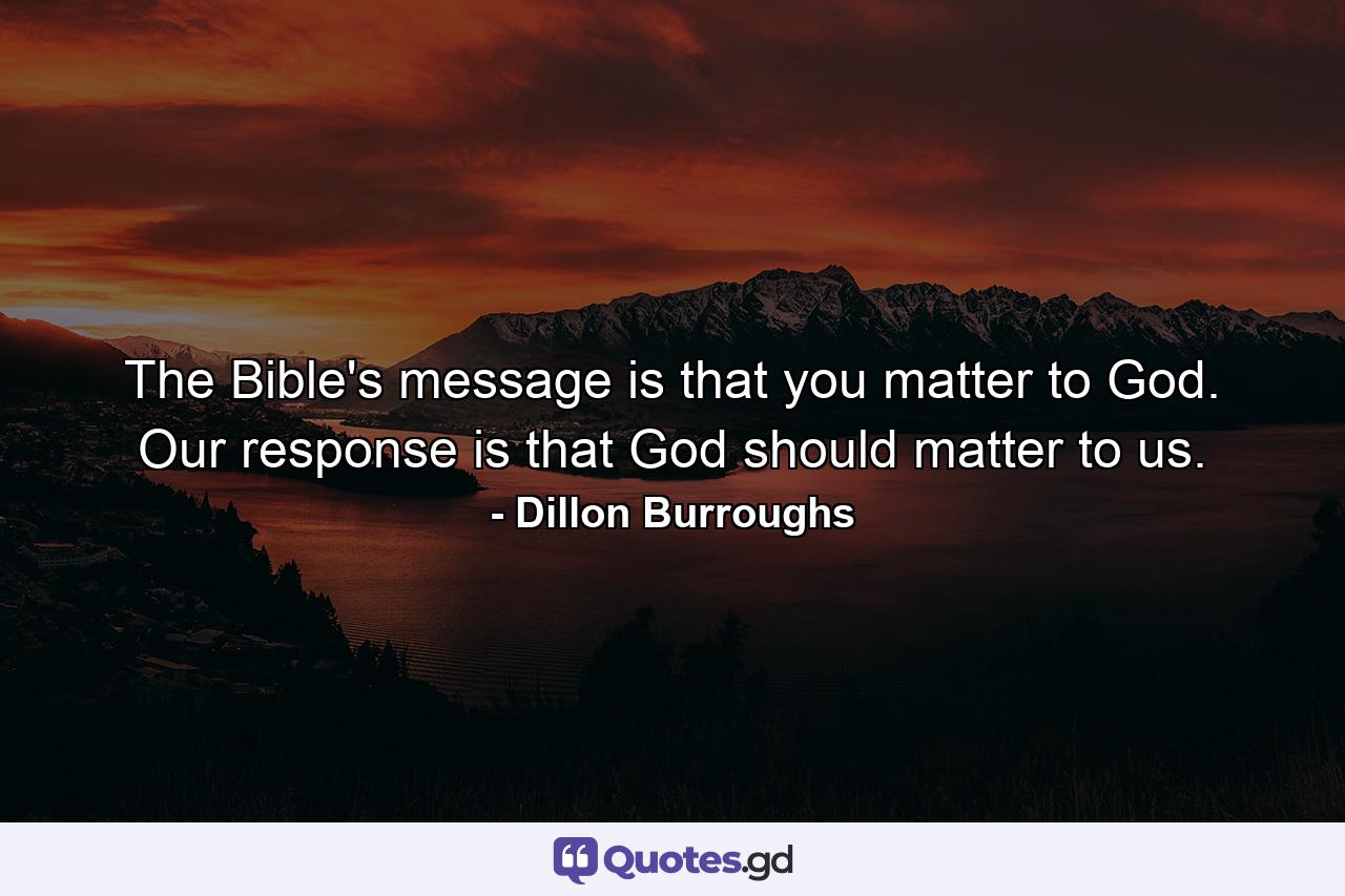 The Bible's message is that you matter to God. Our response is that God should matter to us. - Quote by Dillon Burroughs