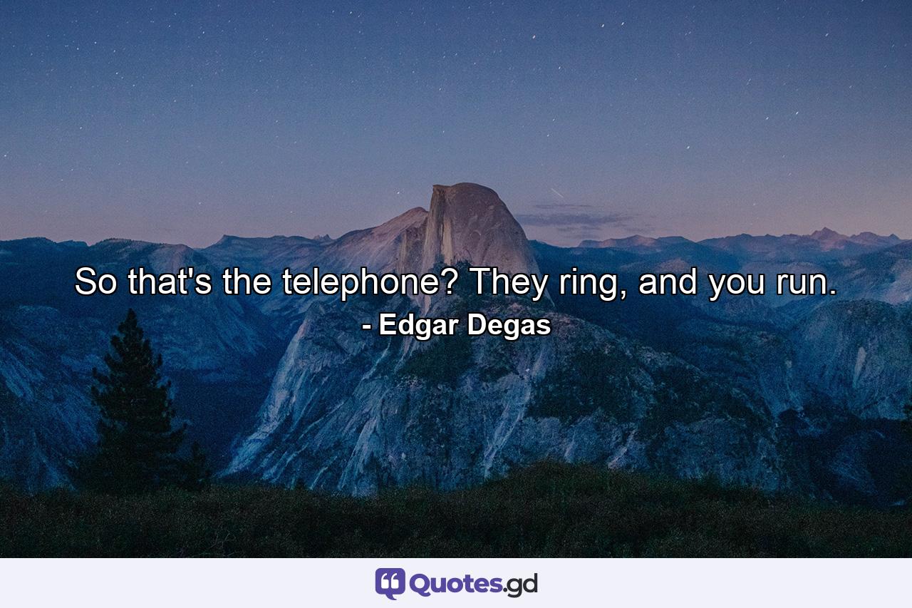 So that's the telephone? They ring, and you run. - Quote by Edgar Degas