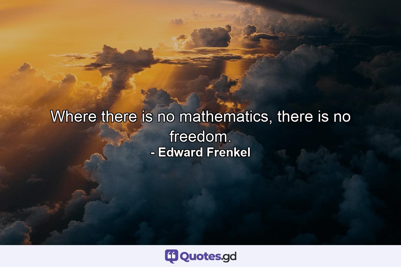 Where there is no mathematics, there is no freedom. - Quote by Edward Frenkel