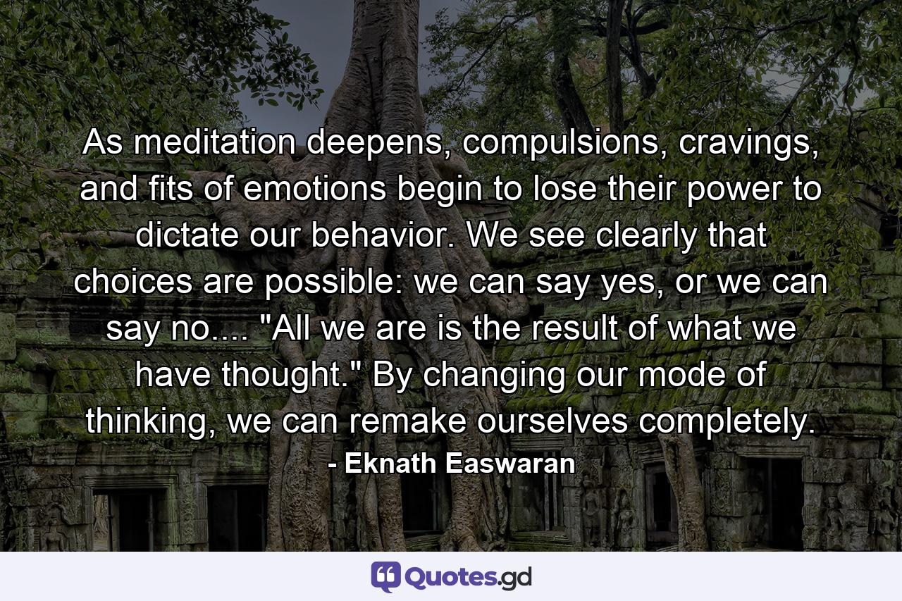 As meditation deepens, compulsions, cravings, and fits of emotions begin to lose their power to dictate our behavior. We see clearly that choices are possible: we can say yes, or we can say no.... 