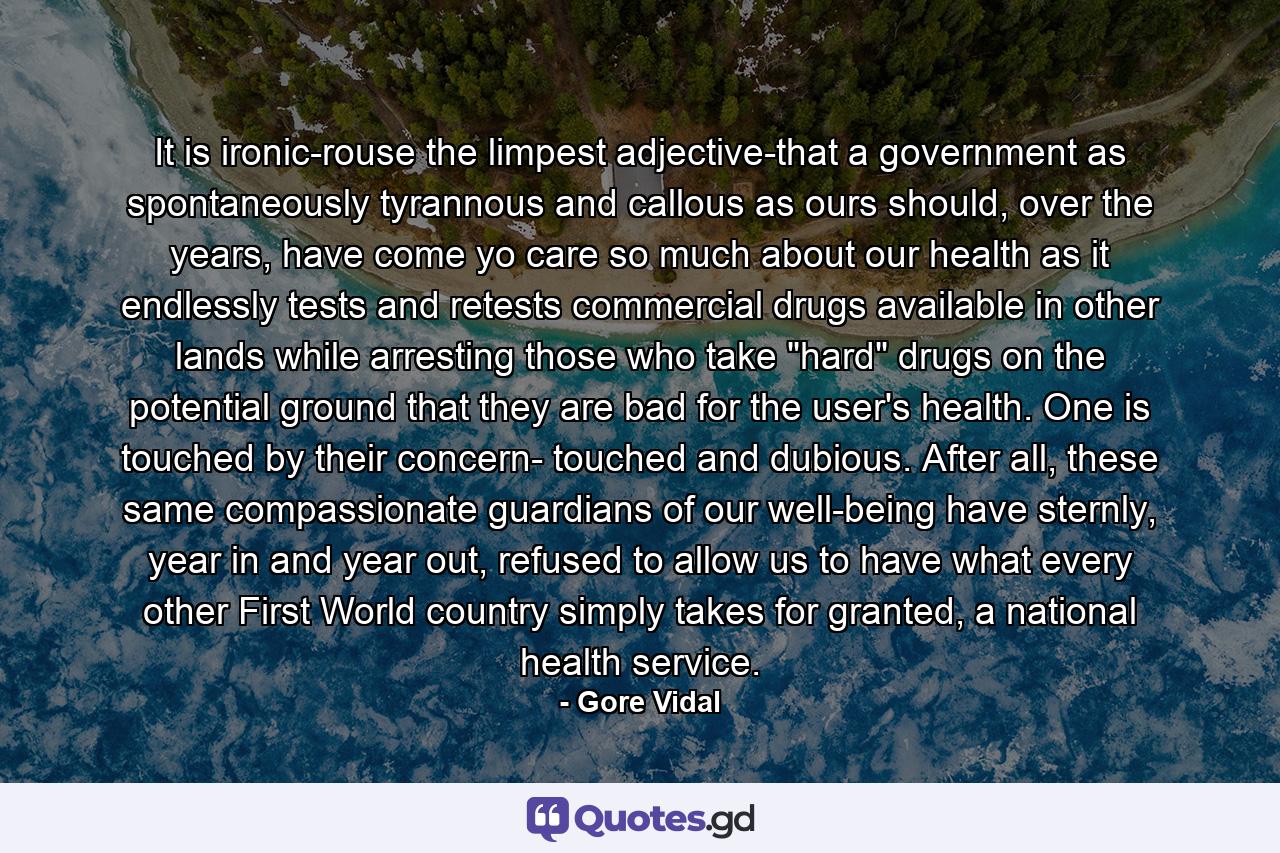 It is ironic-rouse the limpest adjective-that a government as spontaneously tyrannous and callous as ours should, over the years, have come yo care so much about our health as it endlessly tests and retests commercial drugs available in other lands while arresting those who take 