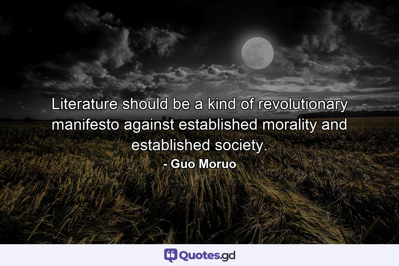 Literature should be a kind of revolutionary manifesto against established morality and established society. - Quote by Guo Moruo