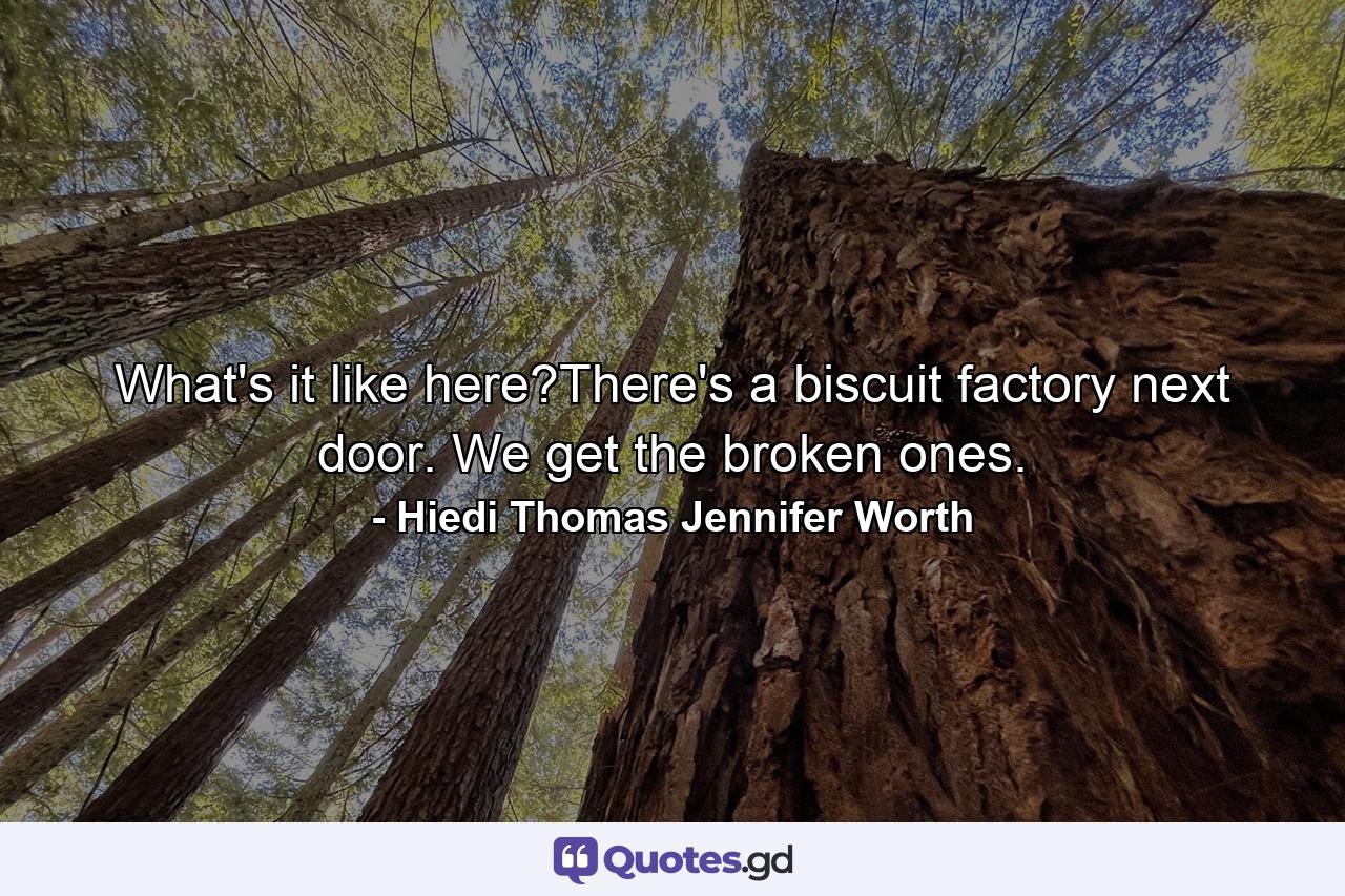 What's it like here?There's a biscuit factory next door. We get the broken ones. - Quote by Hiedi Thomas Jennifer Worth