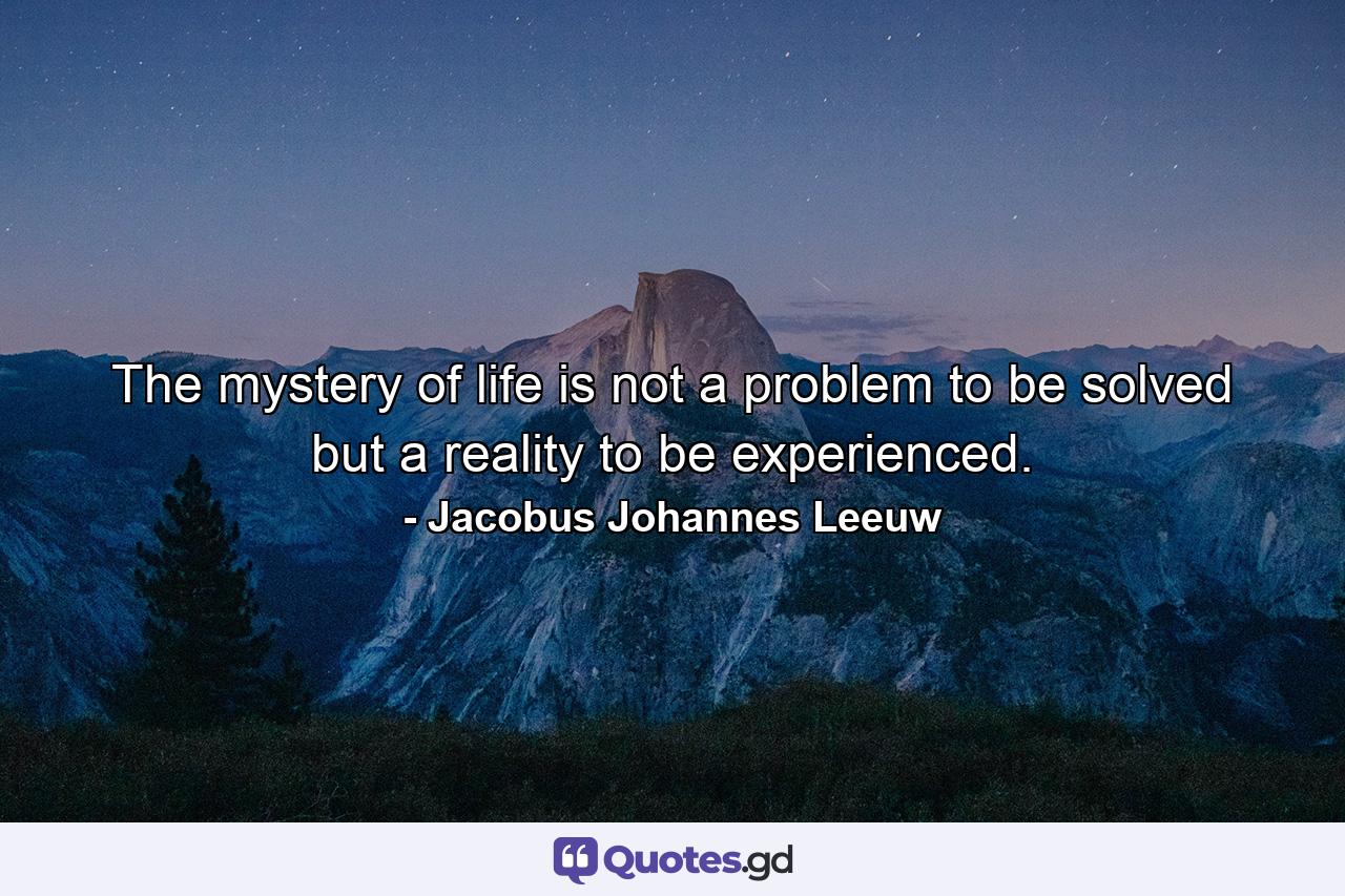 The mystery of life is not a problem to be solved but a reality to be experienced. - Quote by Jacobus Johannes Leeuw