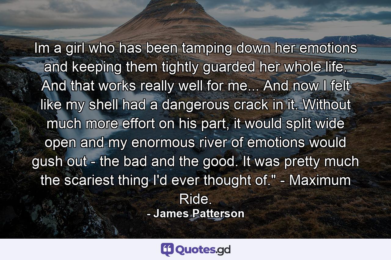 Im a girl who has been tamping down her emotions and keeping them tightly guarded her whole life. And that works really well for me... And now I felt like my shell had a dangerous crack in it. Without much more effort on his part, it would split wide open and my enormous river of emotions would gush out - the bad and the good. It was pretty much the scariest thing I'd ever thought of.