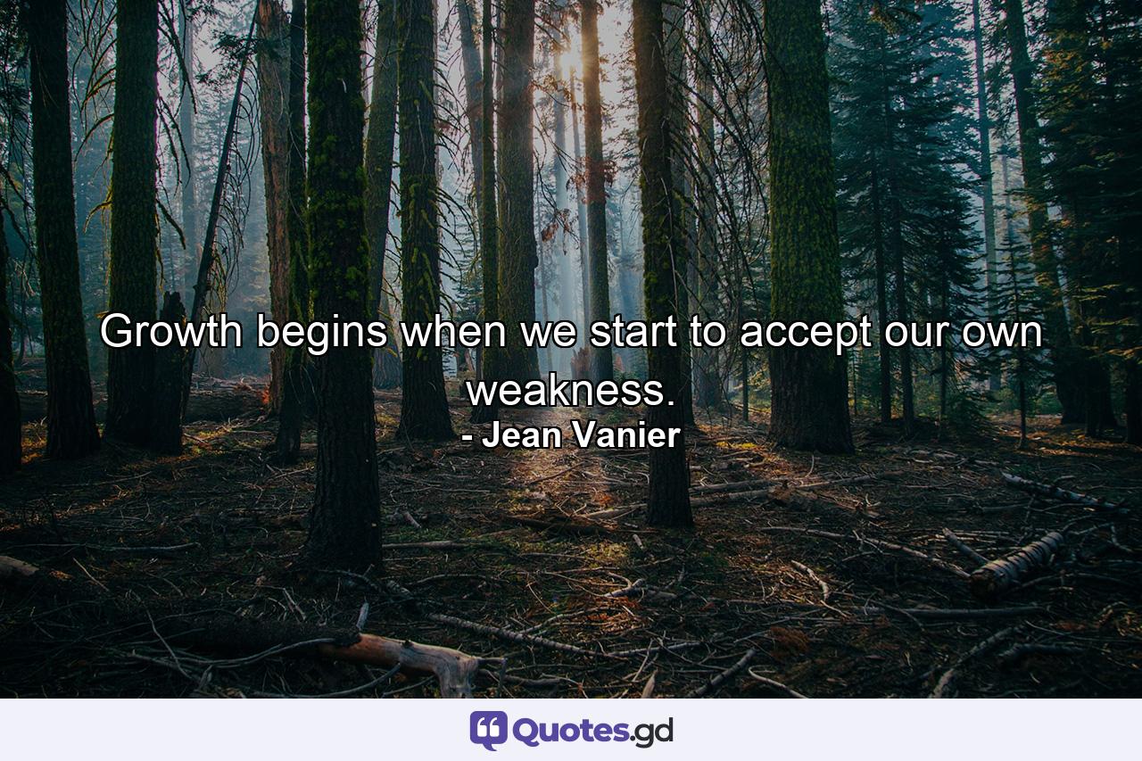 Growth begins when we start to accept our own weakness. - Quote by Jean Vanier