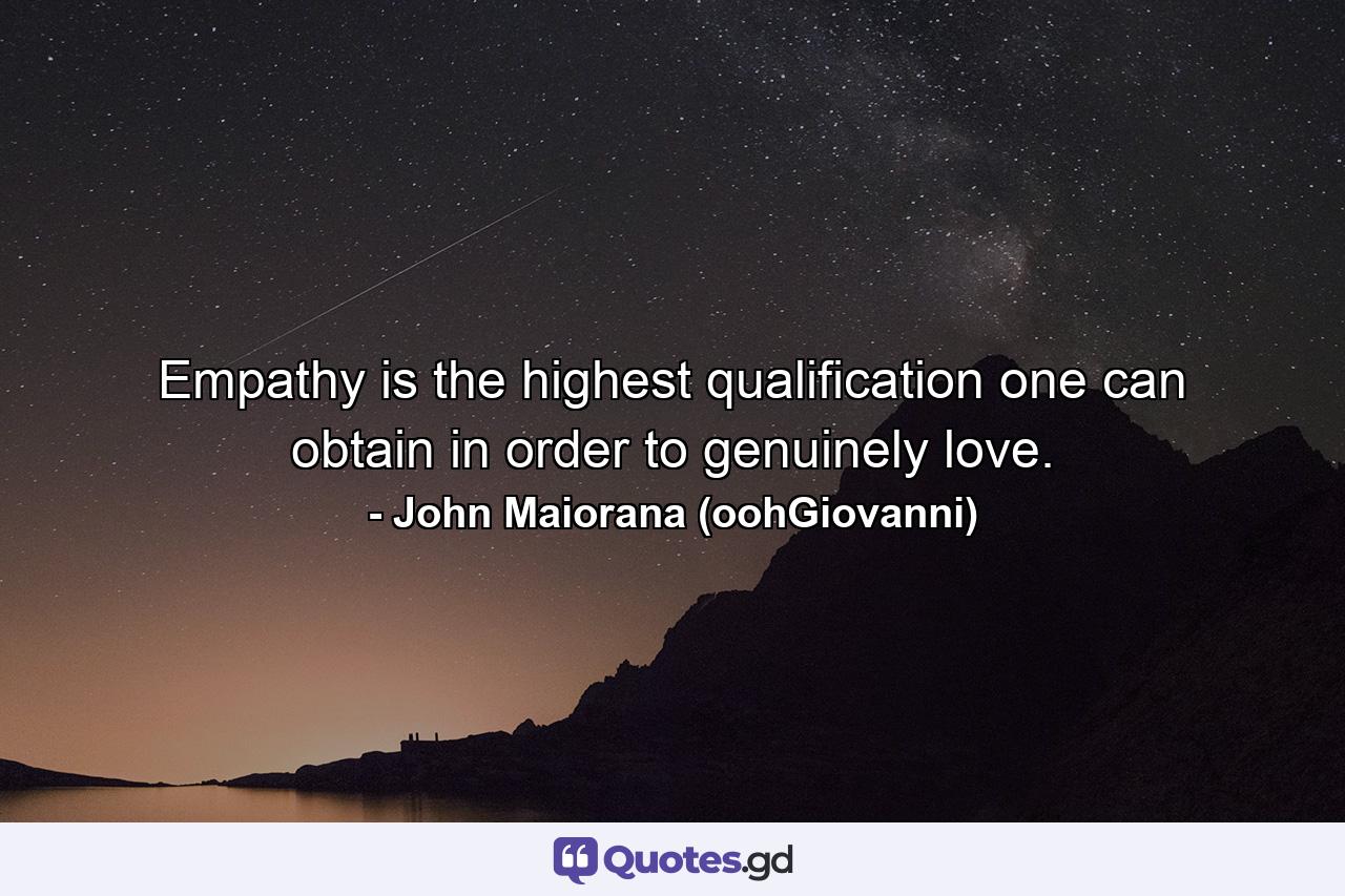 Empathy is the highest qualification one can obtain in order to genuinely love. - Quote by John Maiorana (oohGiovanni)