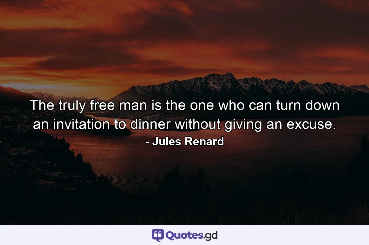 The truly free man is the one who can turn down an invitation to dinner without giving an excuse. - Quote by Jules Renard