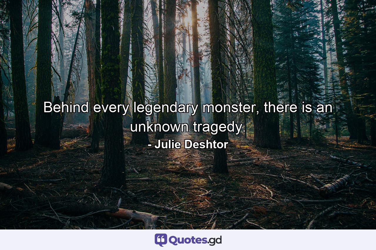 Behind every legendary monster, there is an unknown tragedy. - Quote by Julie Deshtor