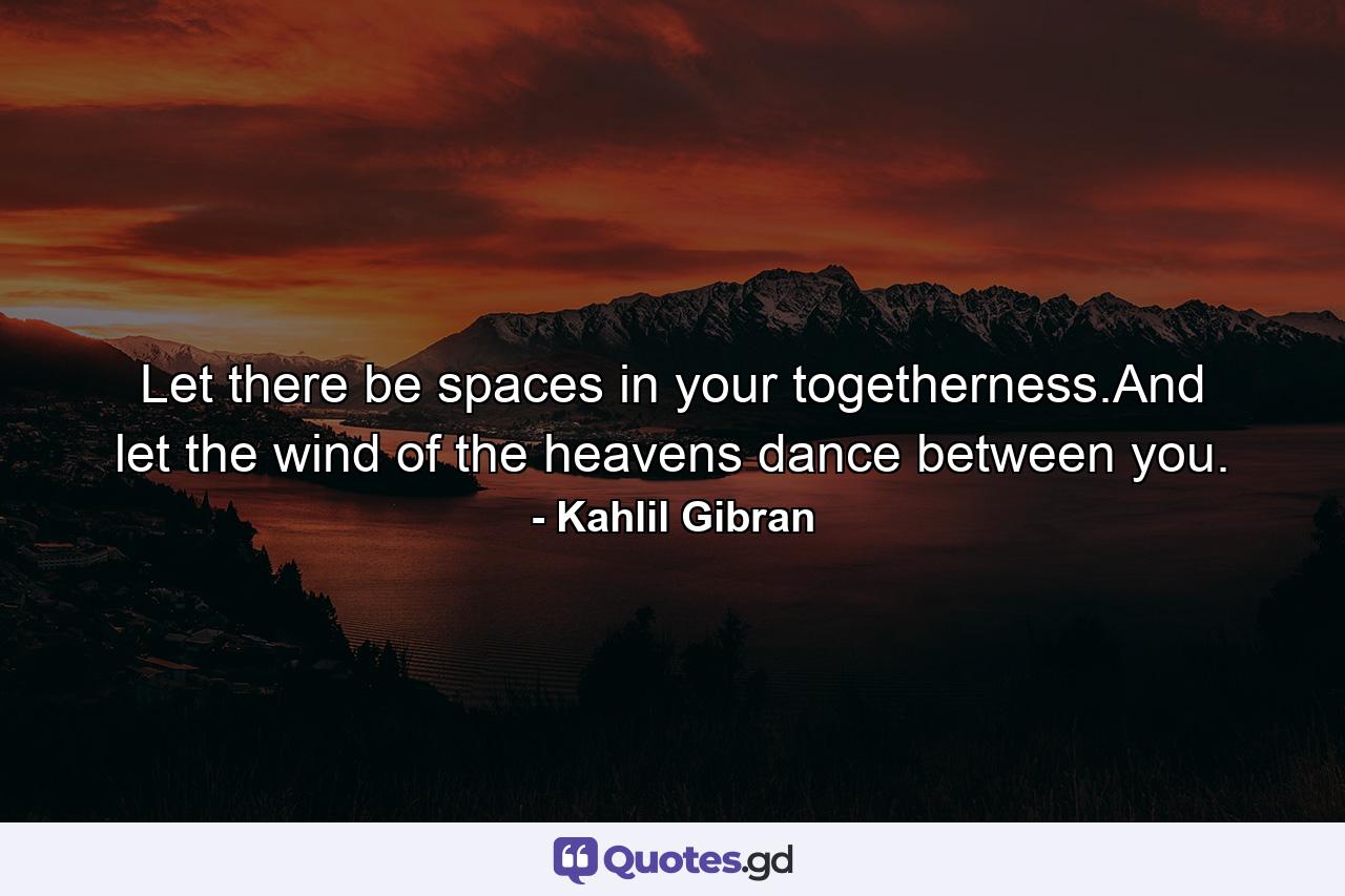 Let there be spaces in your togetherness.And let the wind of the heavens dance between you. - Quote by Kahlil Gibran