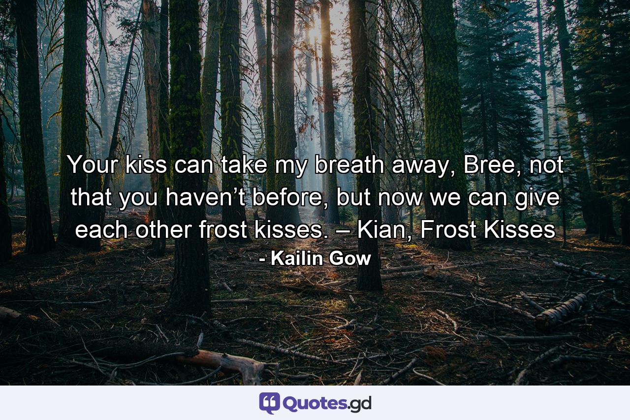 Your kiss can take my breath away, Bree, not that you haven’t before, but now we can give each other frost kisses. – Kian, Frost Kisses - Quote by Kailin Gow