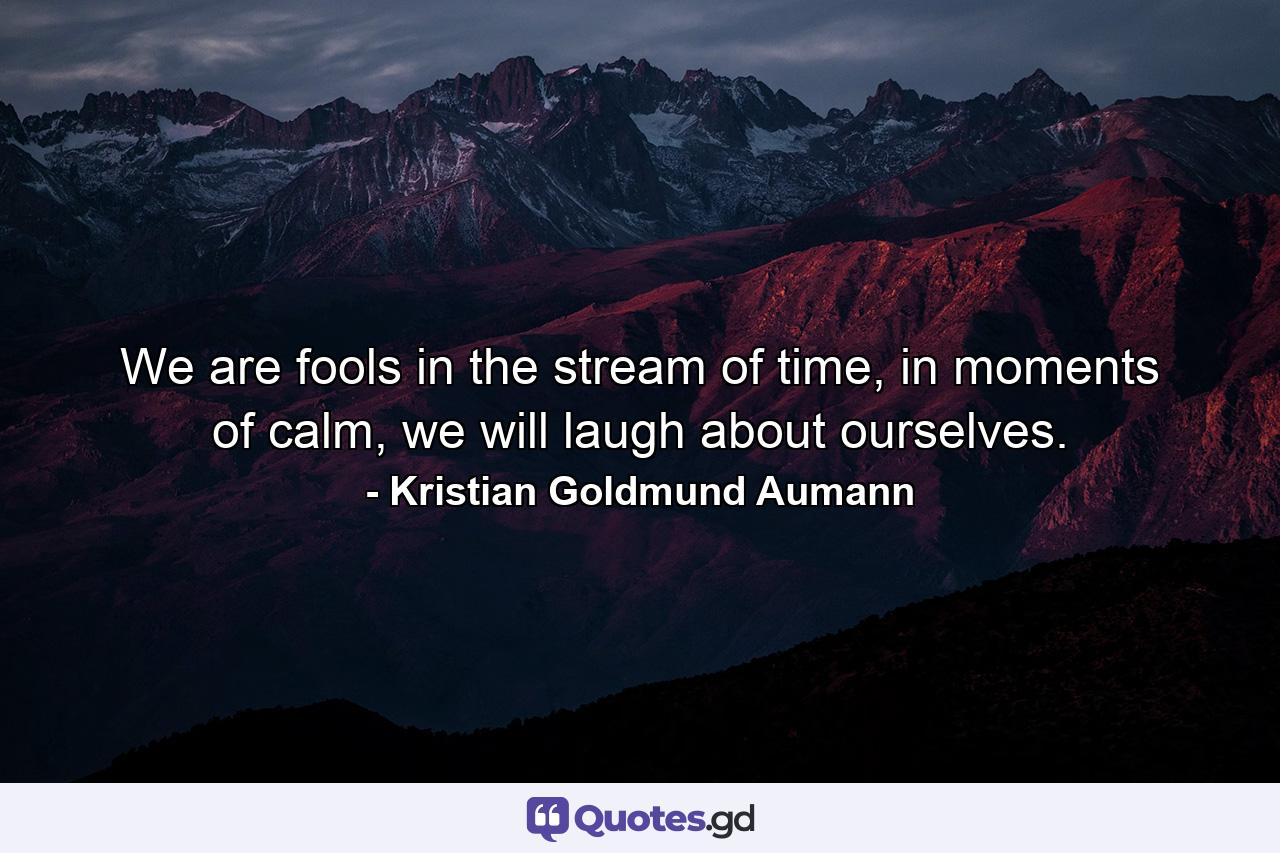 We are fools in the stream of time, in moments of calm, we will laugh about ourselves. - Quote by Kristian Goldmund Aumann