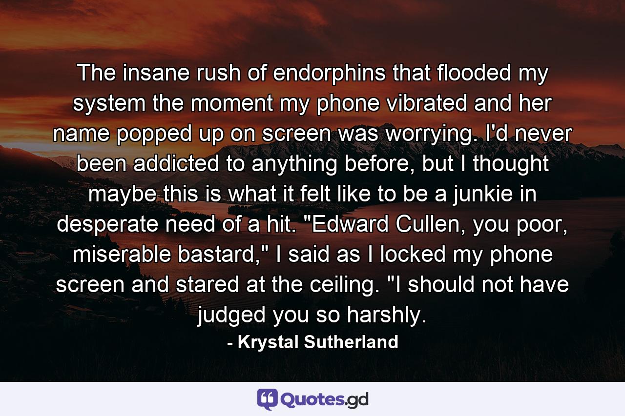 The insane rush of endorphins that flooded my system the moment my phone vibrated and her name popped up on screen was worrying. I'd never been addicted to anything before, but I thought maybe this is what it felt like to be a junkie in desperate need of a hit. 