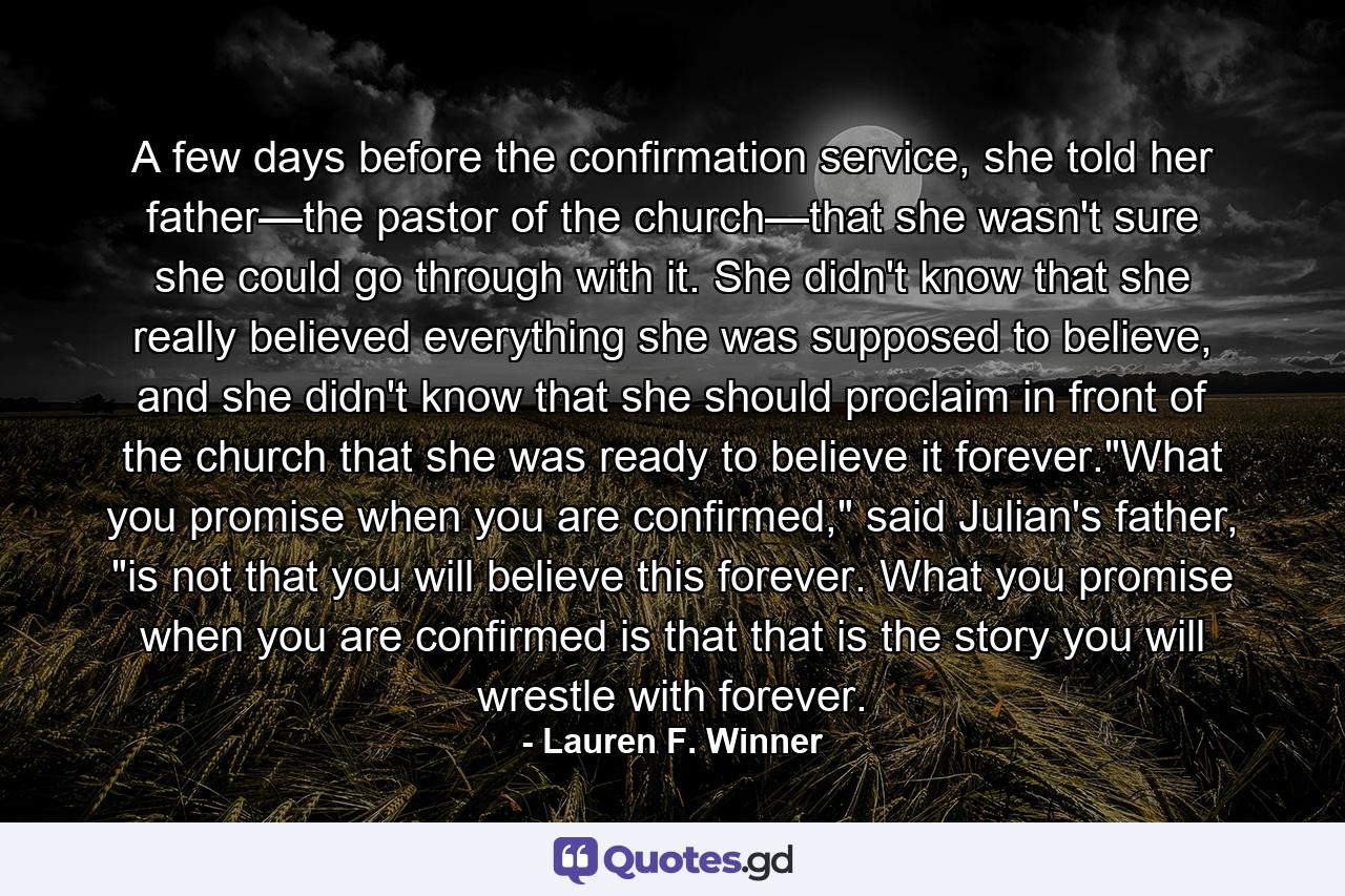 A few days before the confirmation service, she told her father—the pastor of the church—that she wasn't sure she could go through with it. She didn't know that she really believed everything she was supposed to believe, and she didn't know that she should proclaim in front of the church that she was ready to believe it forever.