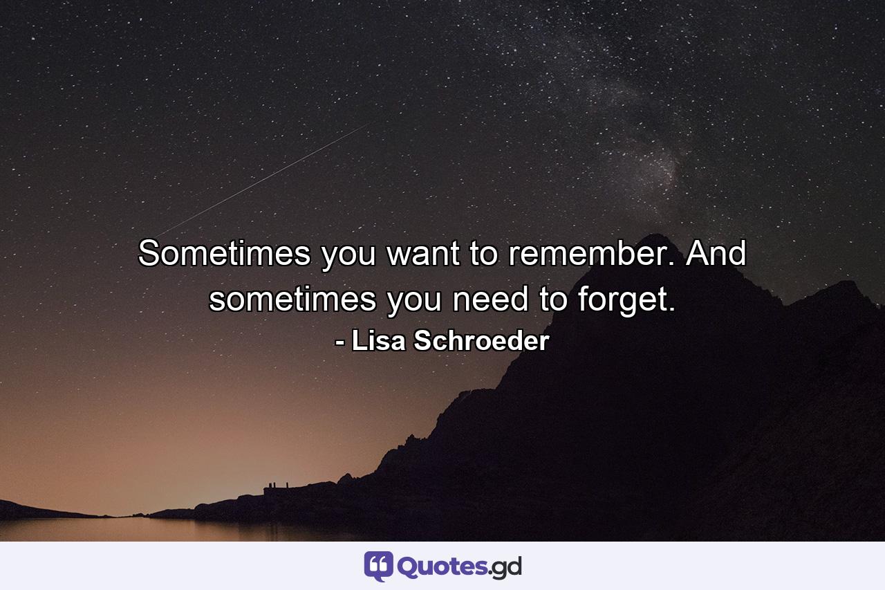 Sometimes you want to remember. And sometimes you need to forget. - Quote by Lisa Schroeder