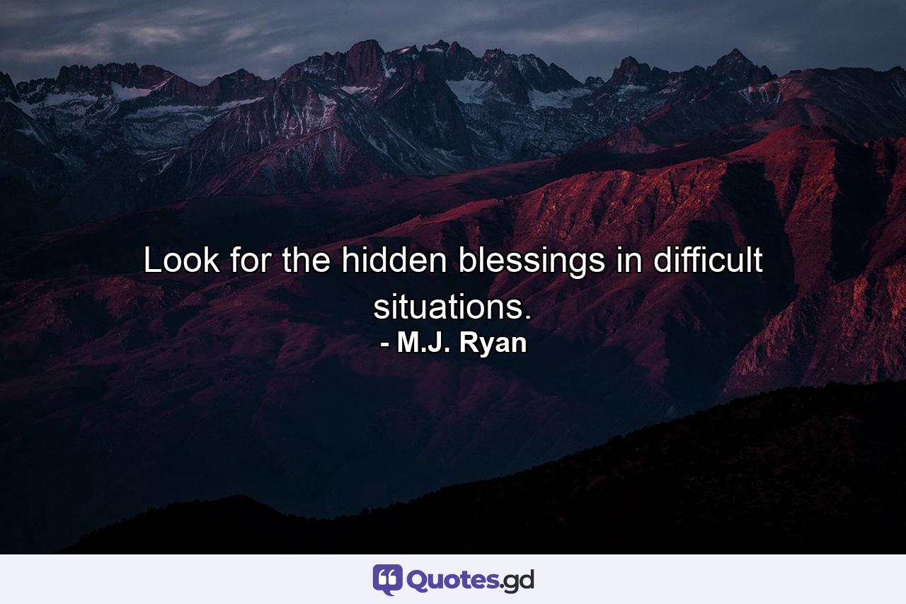 Look for the hidden blessings in difficult situations. - Quote by M.J. Ryan