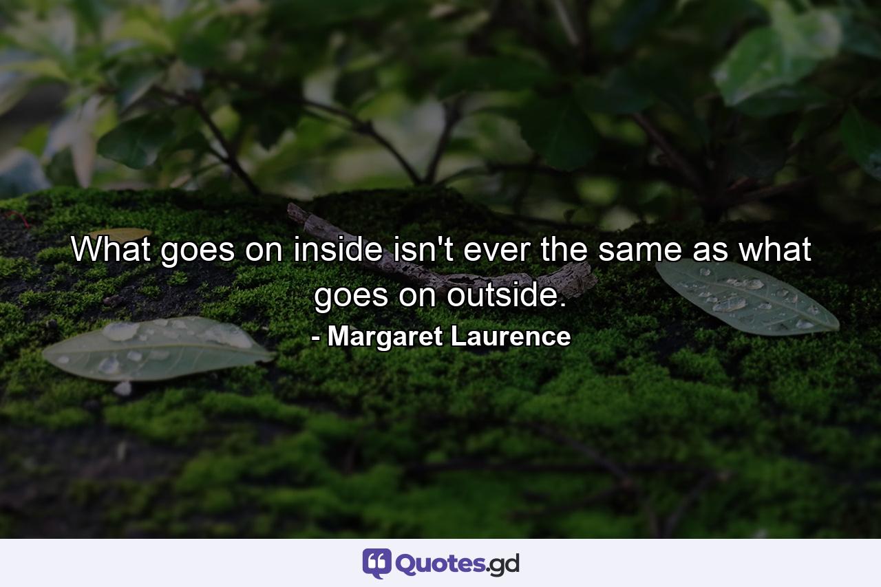 What goes on inside isn't ever the same as what goes on outside. - Quote by Margaret Laurence