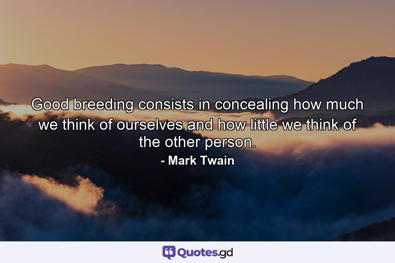 Good breeding consists in concealing how much we think of ourselves and how little we think of the other person. - Quote by Mark Twain