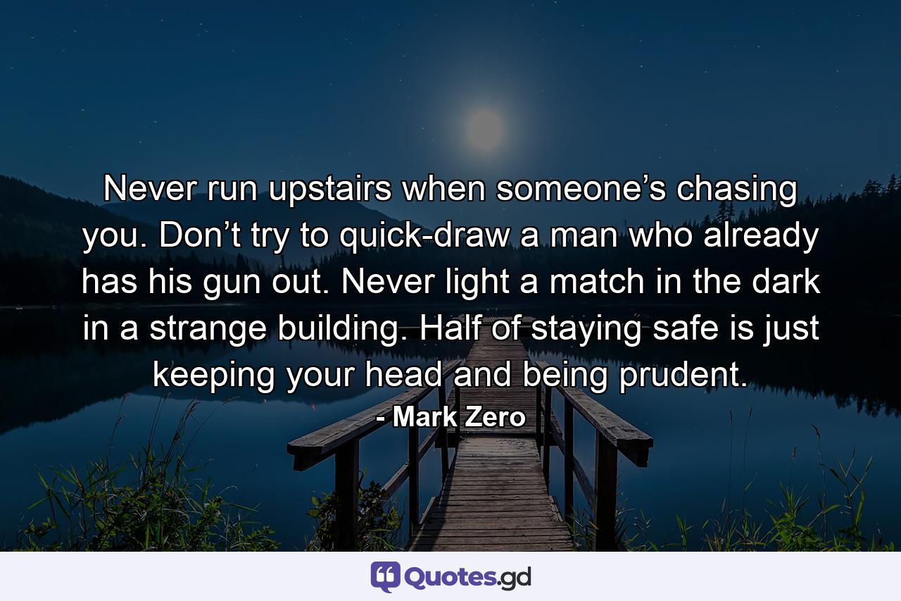 Never run upstairs when someone’s chasing you. Don’t try to quick-draw a man who already has his gun out. Never light a match in the dark in a strange building. Half of staying safe is just keeping your head and being prudent. - Quote by Mark Zero