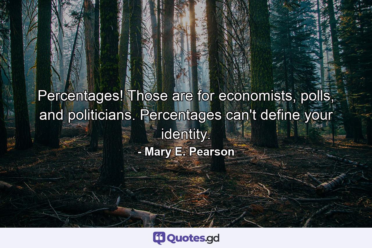 Percentages! Those are for economists, polls, and politicians. Percentages can't define your identity. - Quote by Mary E. Pearson