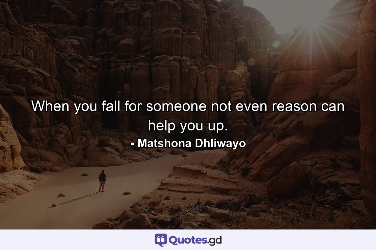 When you fall for someone not even reason can help you up. - Quote by Matshona Dhliwayo