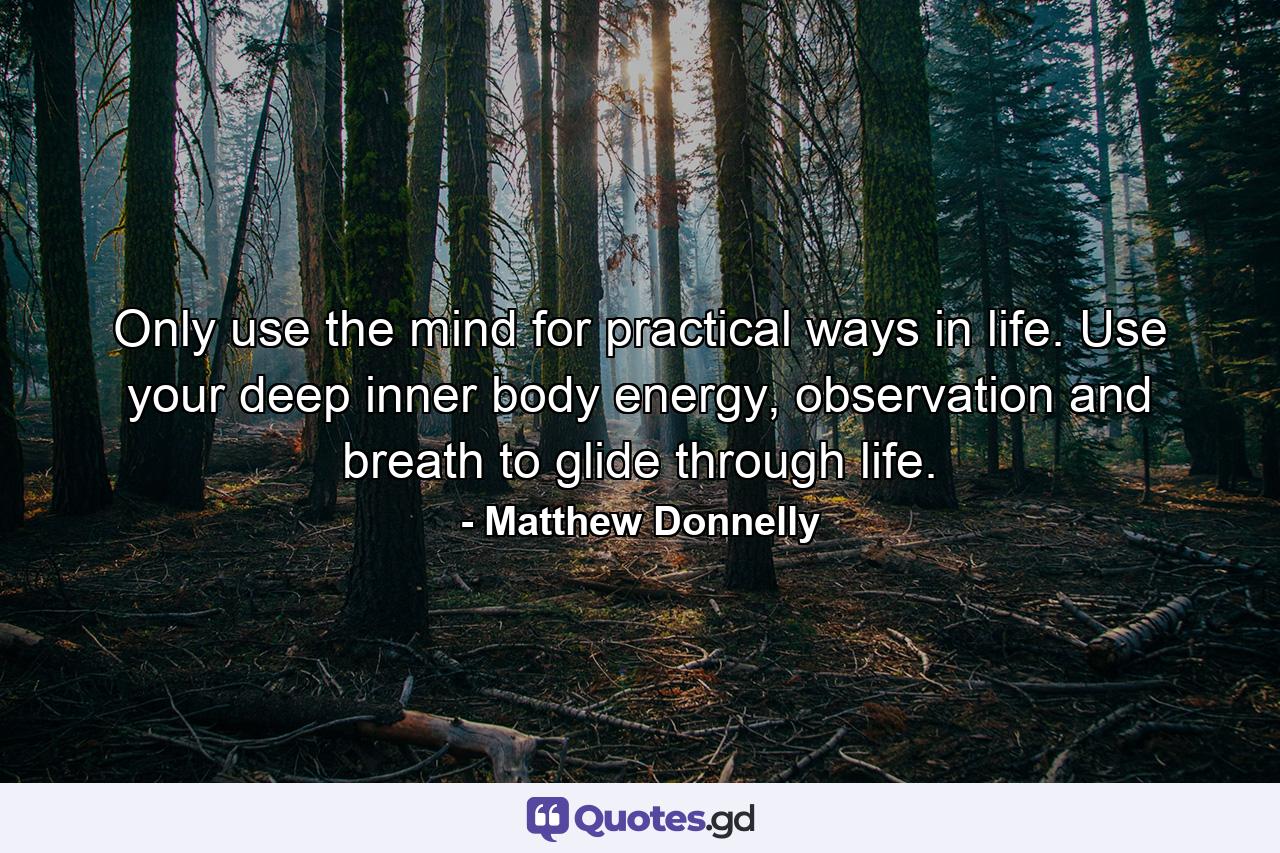 Only use the mind for practical ways in life. Use your deep inner body energy, observation and breath to glide through life. - Quote by Matthew Donnelly