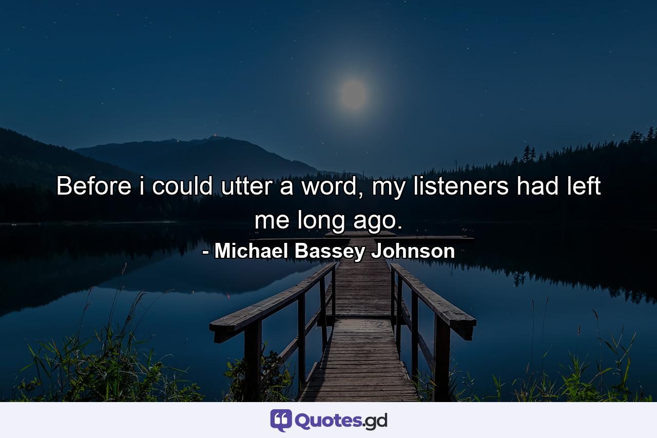 Before i could utter a word, my listeners had left me long ago. - Quote by Michael Bassey Johnson