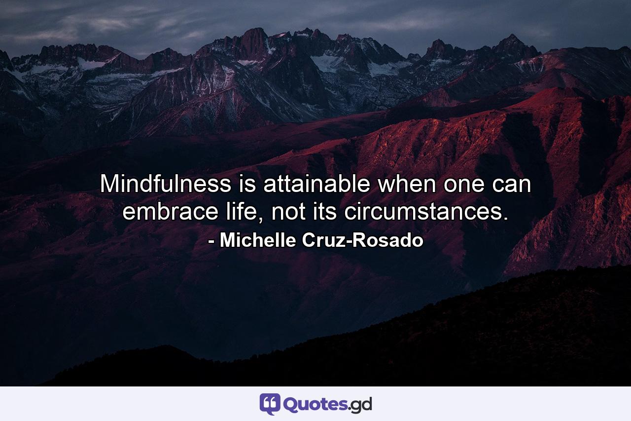 Mindfulness is attainable when one can embrace life, not its circumstances. - Quote by Michelle Cruz-Rosado