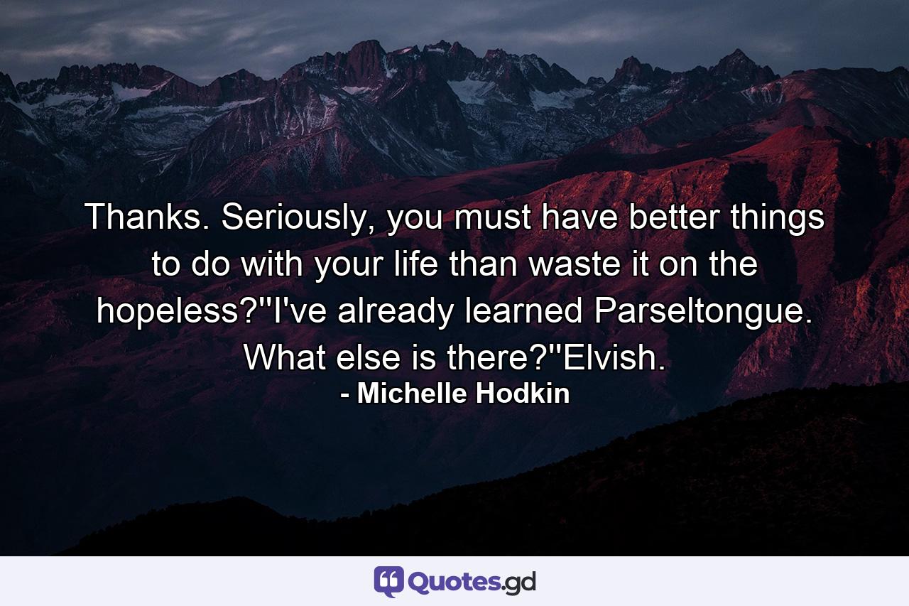 Thanks. Seriously, you must have better things to do with your life than waste it on the hopeless?''I've already learned Parseltongue. What else is there?''Elvish. - Quote by Michelle Hodkin