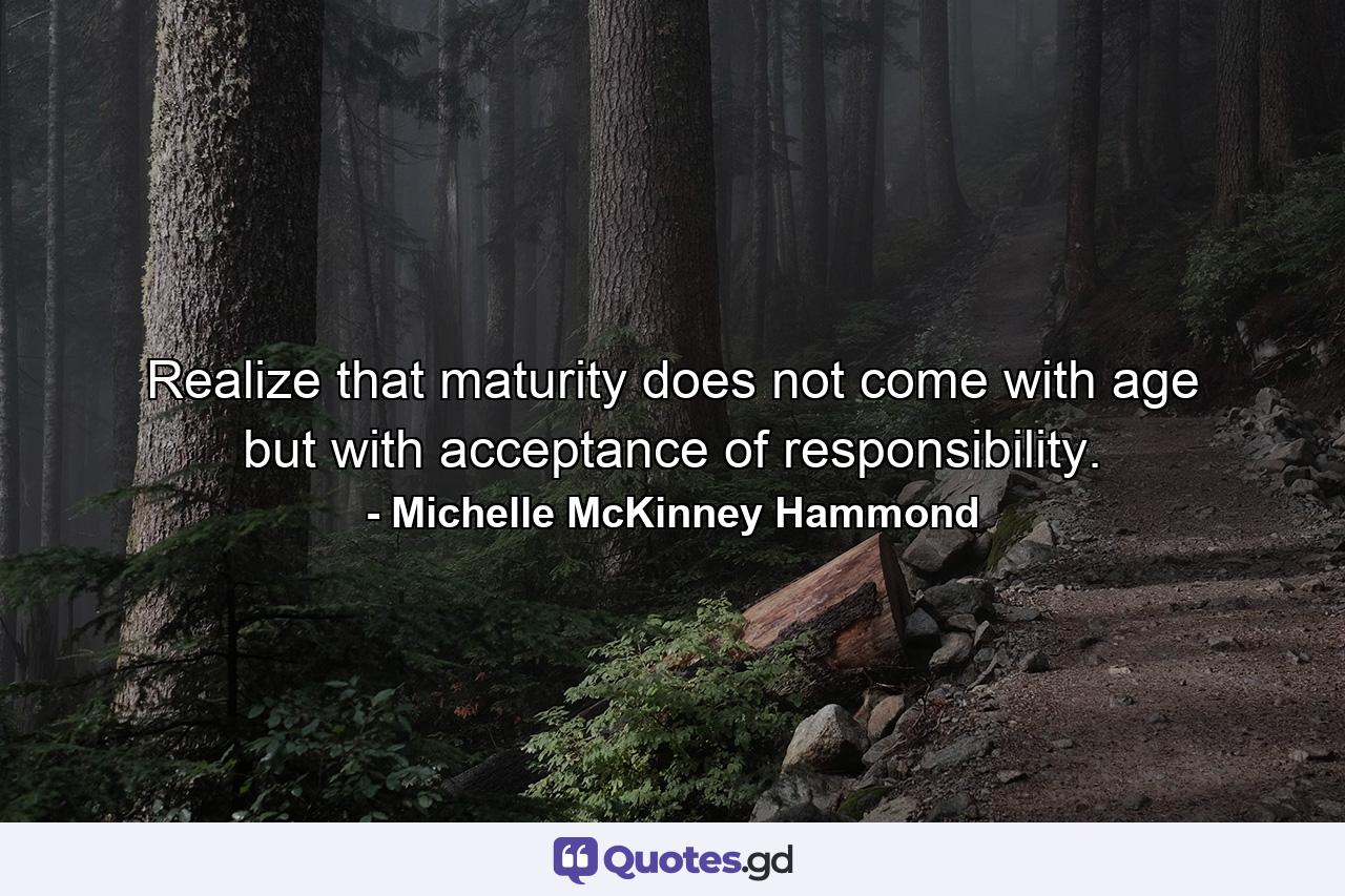 Realize that maturity does not come with age but with acceptance of responsibility. - Quote by Michelle McKinney Hammond