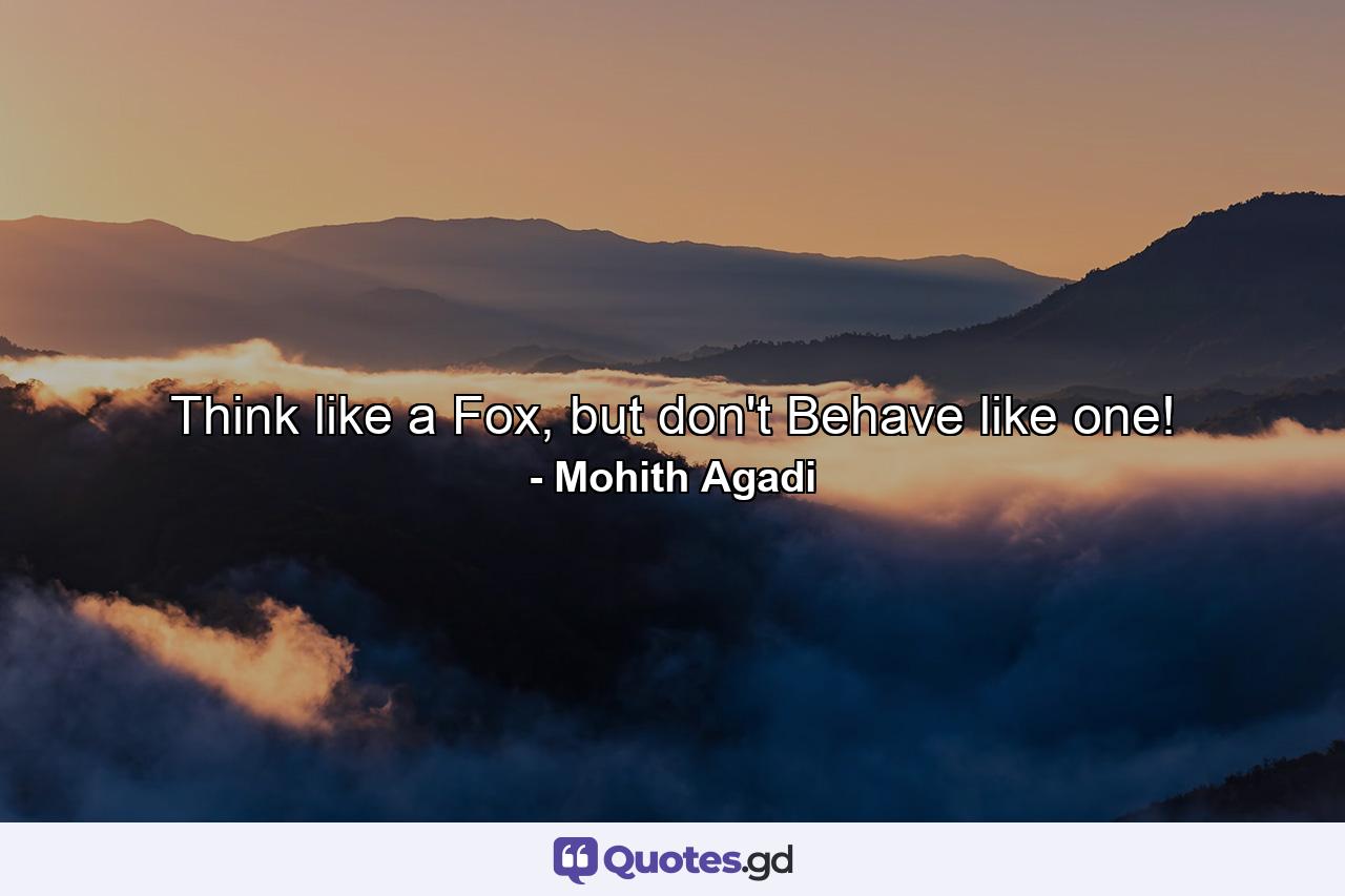 Think like a Fox, but don't Behave like one! - Quote by Mohith Agadi