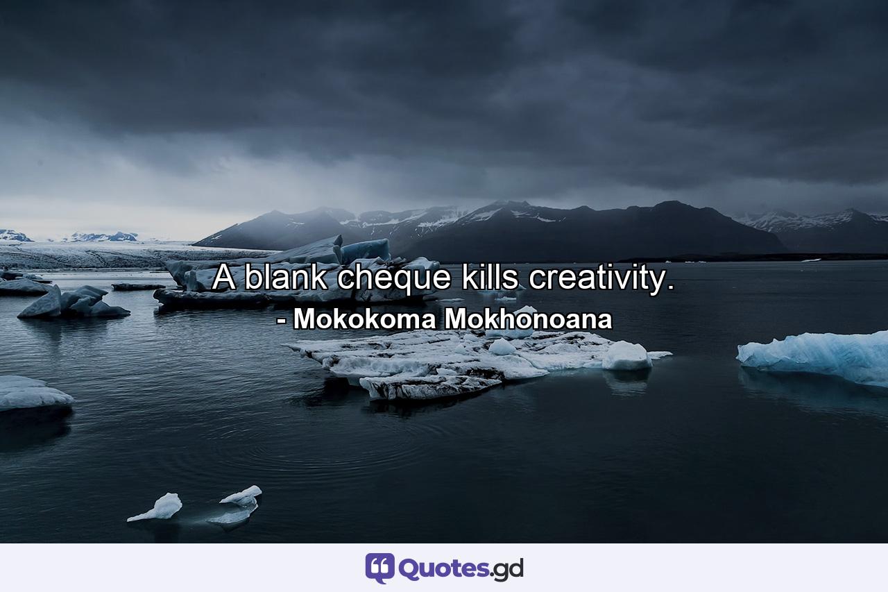 A blank cheque kills creativity. - Quote by Mokokoma Mokhonoana