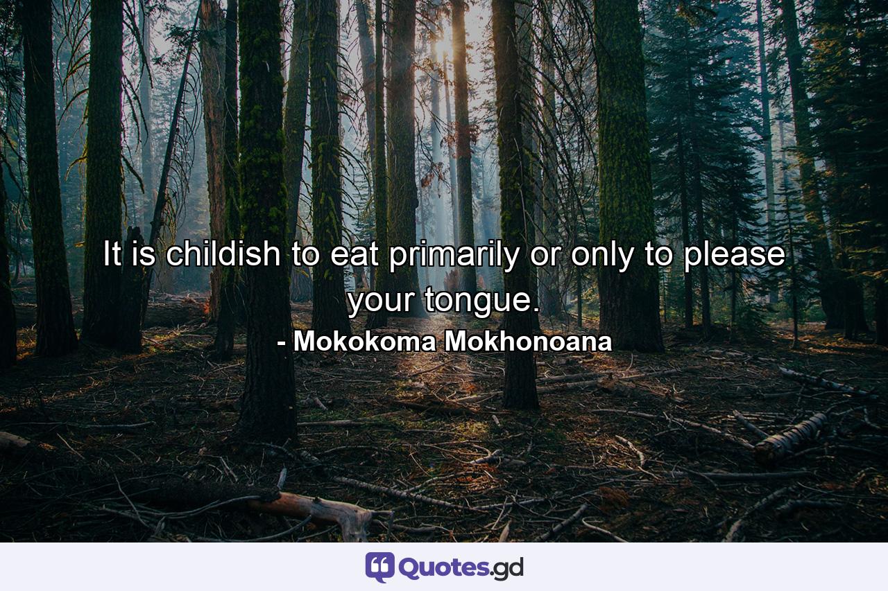 It is childish to eat primarily or only to please your tongue. - Quote by Mokokoma Mokhonoana