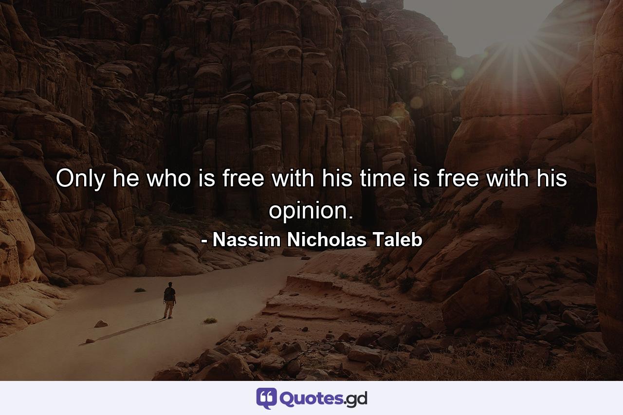 Only he who is free with his time is free with his opinion. - Quote by Nassim Nicholas Taleb