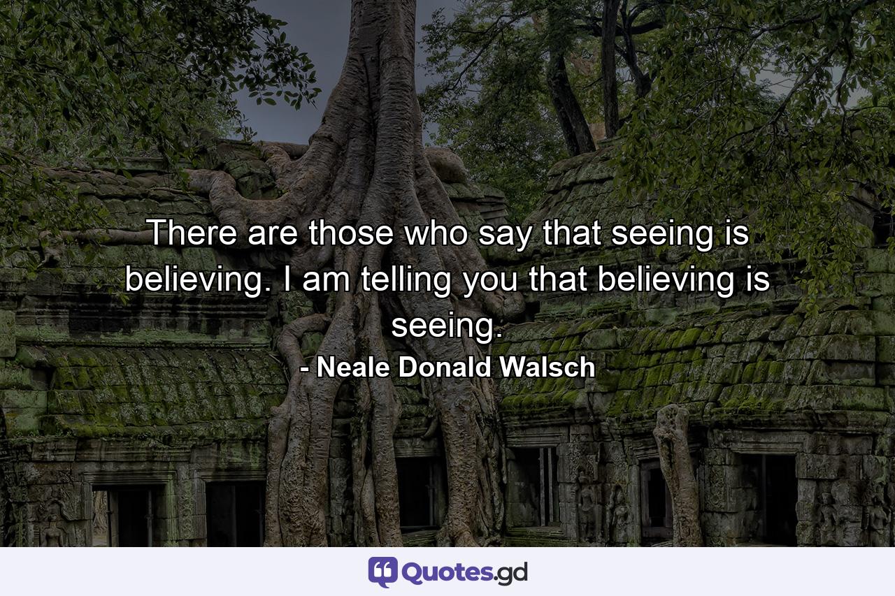 There are those who say that seeing is believing. I am telling you that believing is seeing. - Quote by Neale Donald Walsch