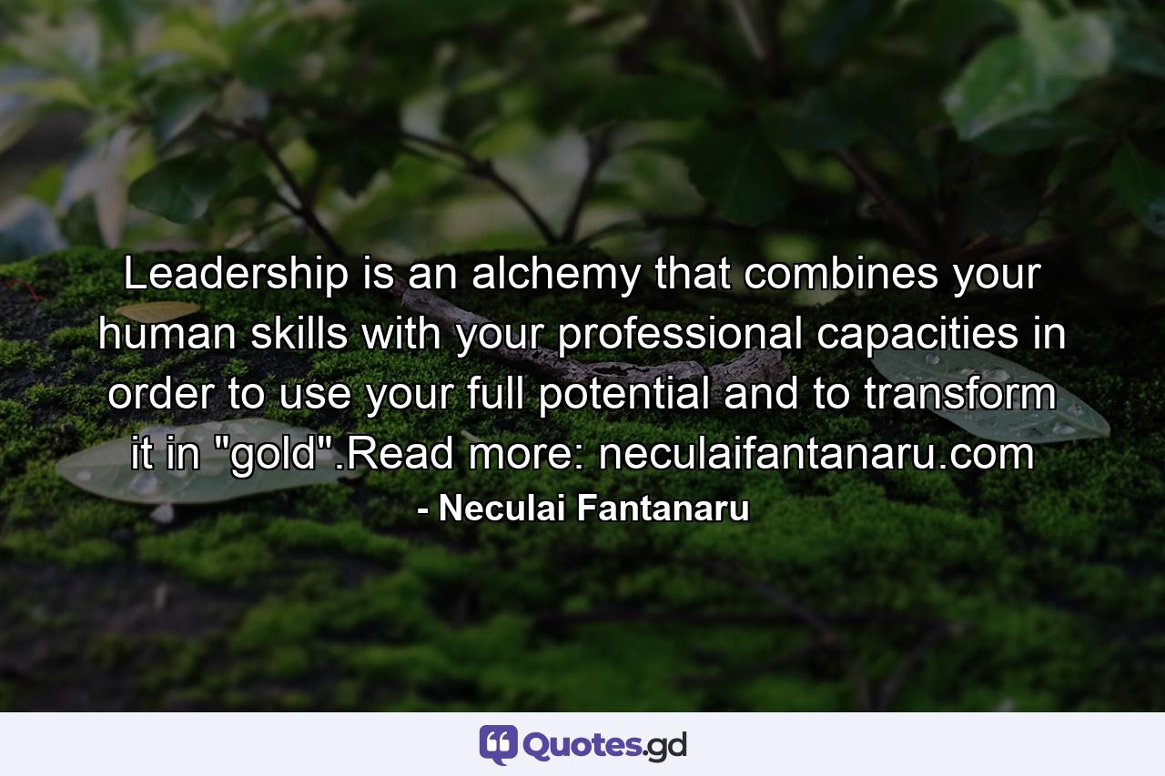 Leadership is an alchemy that combines your human skills with your professional capacities in order to use your full potential and to transform it in 