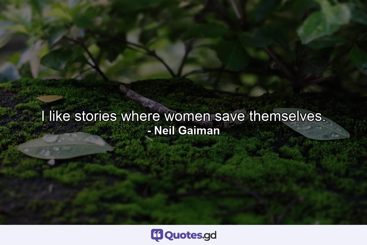 I like stories where women save themselves. - Quote by Neil Gaiman