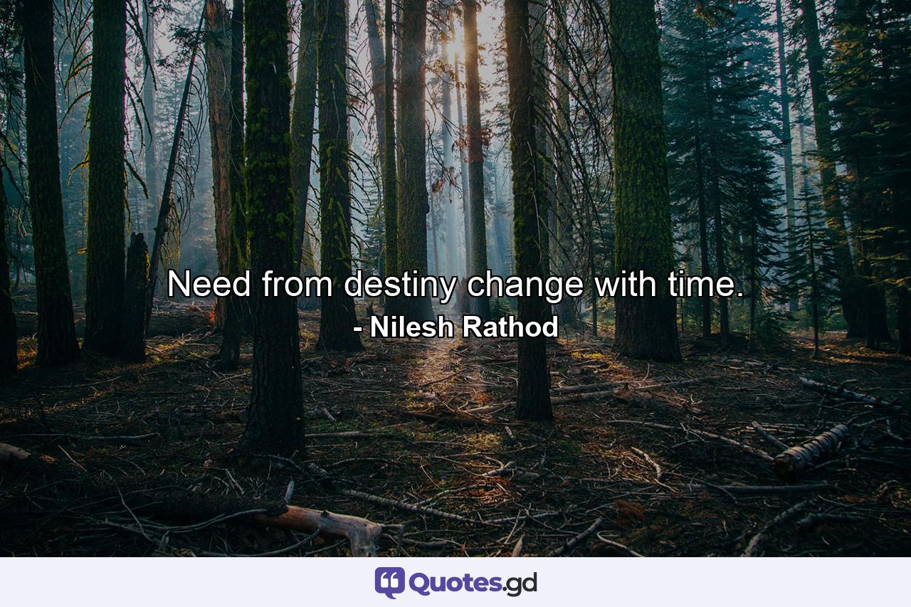 Need from destiny change with time. - Quote by Nilesh Rathod